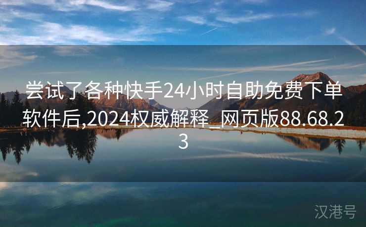 尝试了各种快手24小时自助免费下单软件后,2024权威解释_网页版88.68.23