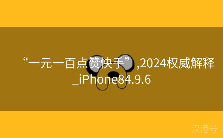 “一元一百点赞快手”,2024权威解释_iPhone84.9.6