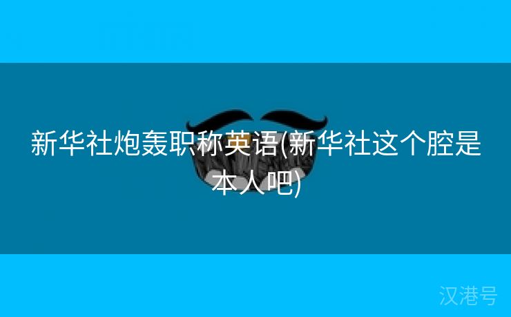 新华社炮轰职称英语(新华社这个腔是本人吧)