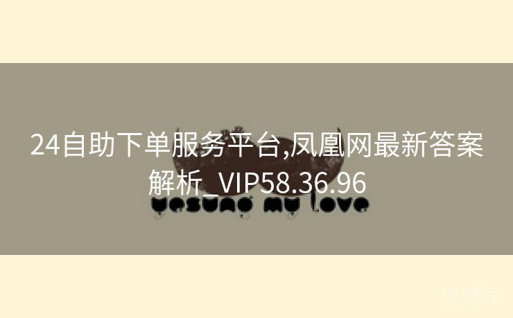 24自助下单服务平台,凤凰网最新答案解析_VIP58.36.96