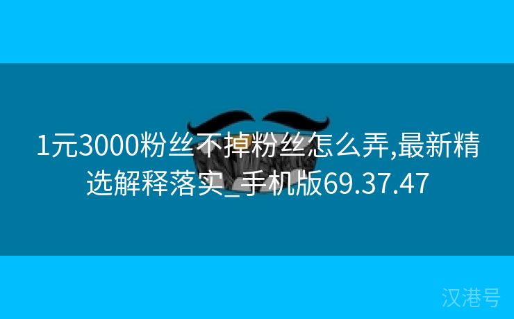 1元3000粉丝不掉粉丝怎么弄,最新精选解释落实_手机版69.37.47