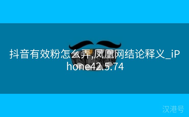 抖音有效粉怎么弄,凤凰网结论释义_iPhone42.5.74