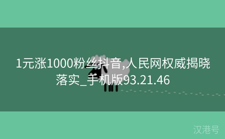 1元涨1000粉丝抖音,人民网权威揭晓落实_手机版93.21.46