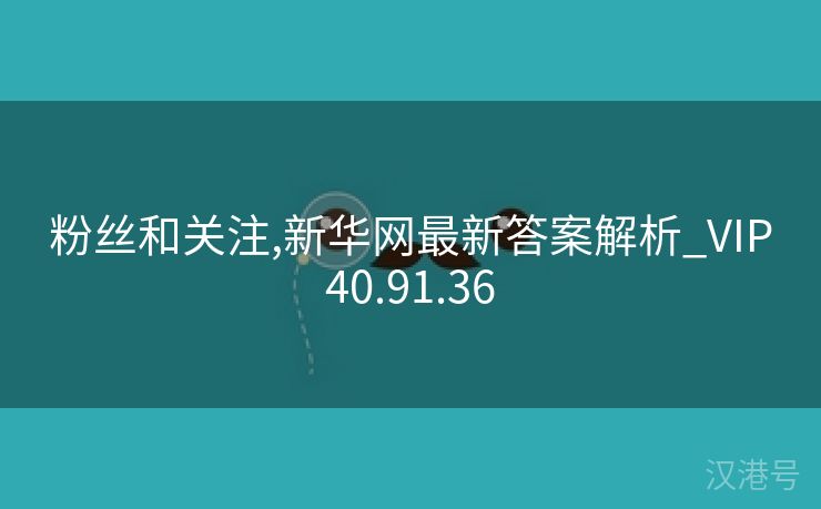 粉丝和关注,新华网最新答案解析_VIP40.91.36