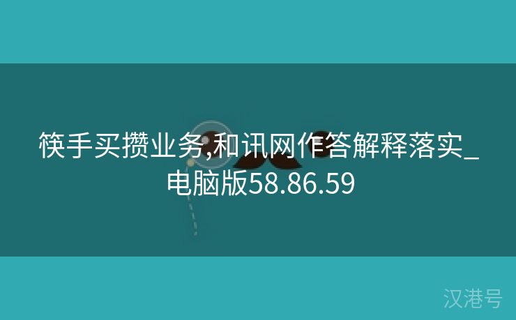 筷手买攒业务,和讯网作答解释落实_电脑版58.86.59