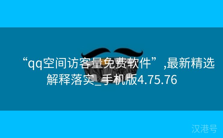 “qq空间访客量免费软件”,最新精选解释落实_手机版4.75.76