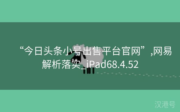 “今日头条小号出售平台官网”,网易解析落实_iPad68.4.52