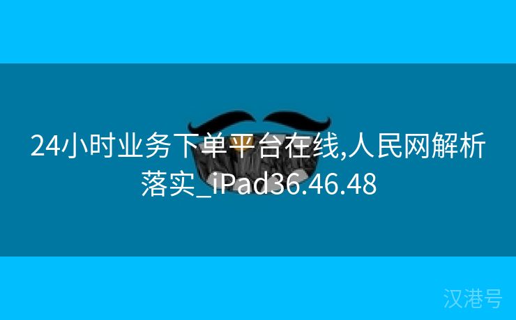 24小时业务下单平台在线,人民网解析落实_iPad36.46.48