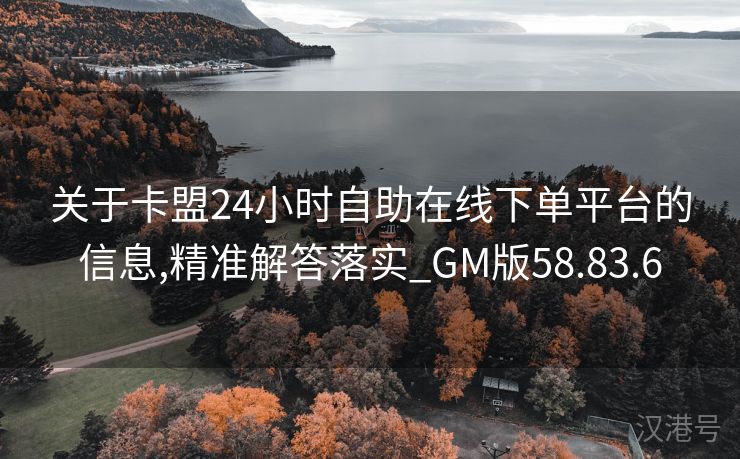 关于卡盟24小时自助在线下单平台的信息,精准解答落实_GM版58.83.6