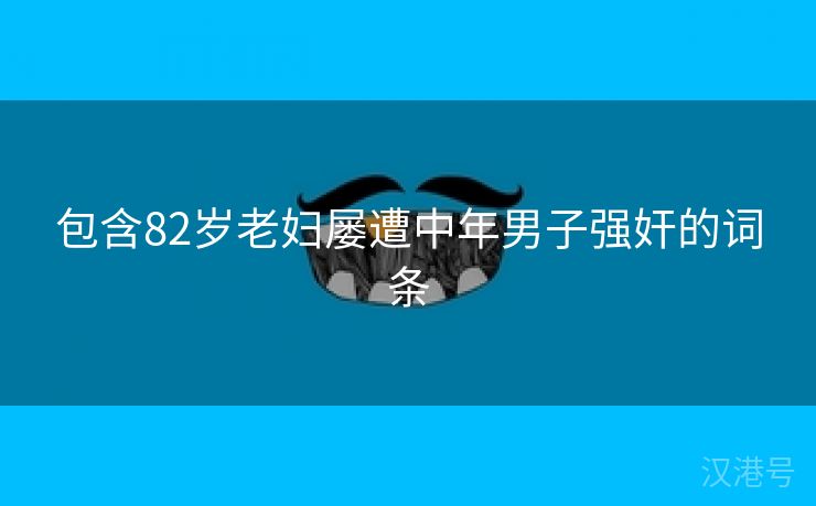 包含82岁老妇屡遭中年男子强奸的词条