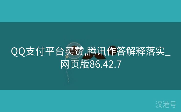 QQ支付平台买赞,腾讯作答解释落实_网页版86.42.7