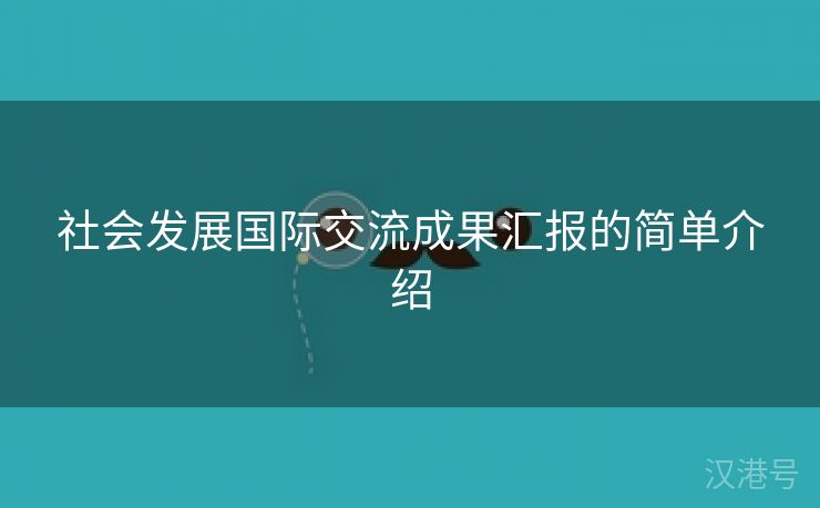 社会发展国际交流成果汇报的简单介绍