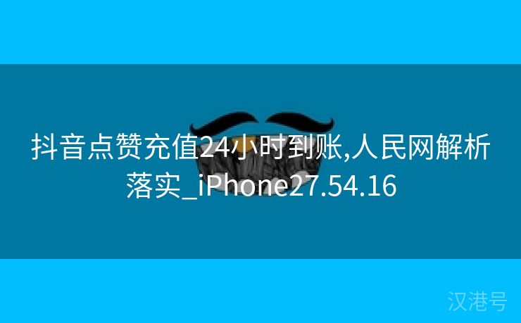 抖音点赞充值24小时到账,人民网解析落实_iPhone27.54.16