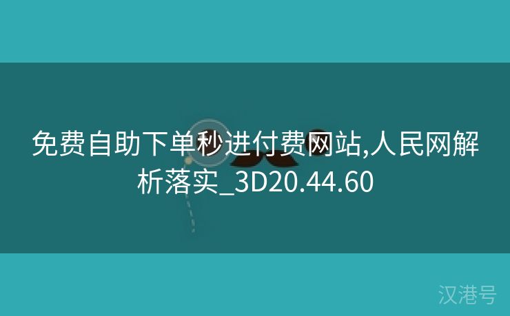 免费自助下单秒进付费网站,人民网解析落实_3D20.44.60