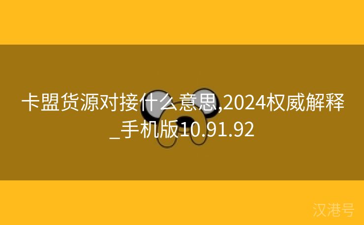 卡盟货源对接什么意思,2024权威解释_手机版10.91.92