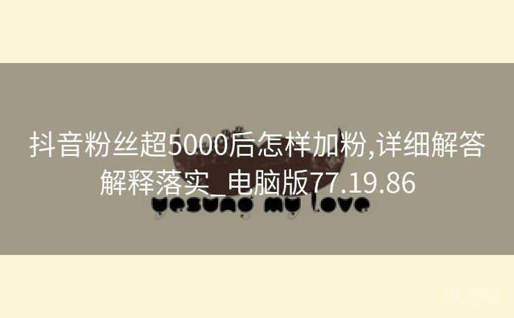 抖音粉丝超5000后怎样加粉,详细解答解释落实_电脑版77.19.86