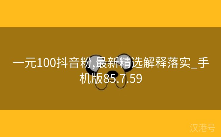 一元100抖音粉,最新精选解释落实_手机版85.7.59