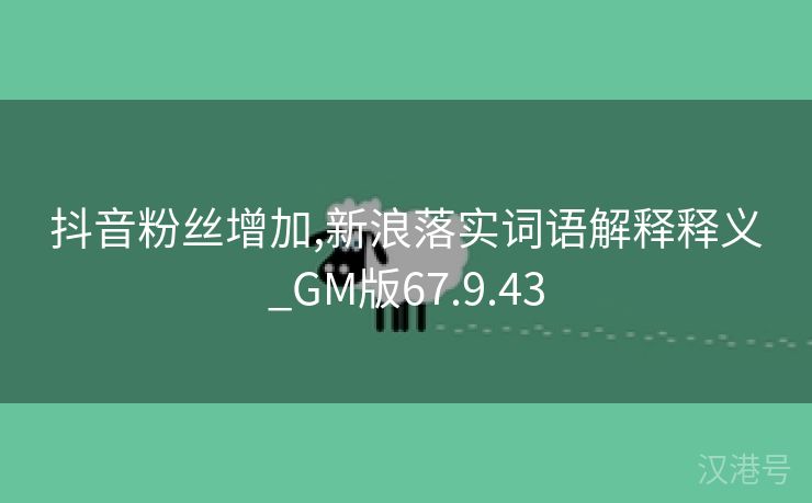 抖音粉丝增加,新浪落实词语解释释义_GM版67.9.43