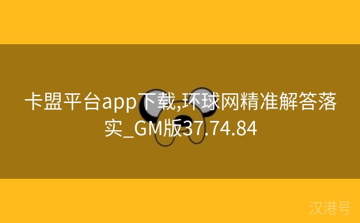 卡盟平台app下载,环球网精准解答落实_GM版37.74.84