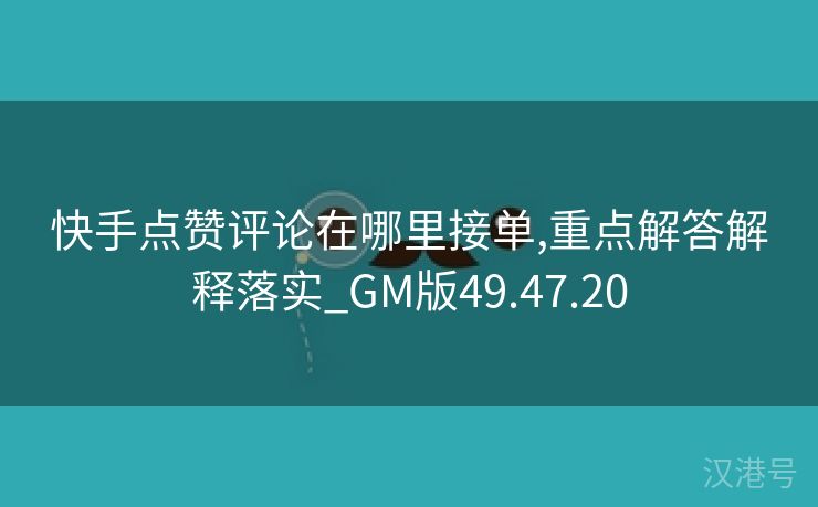 快手点赞评论在哪里接单,重点解答解释落实_GM版49.47.20