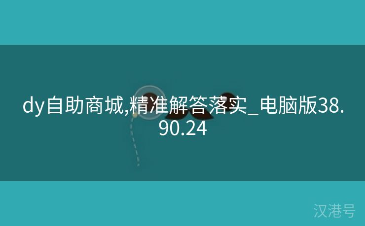 dy自助商城,精准解答落实_电脑版38.90.24