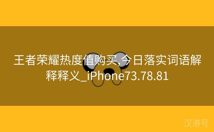 王者荣耀热度值购买,今日落实词语解释释义_iPhone73.78.81