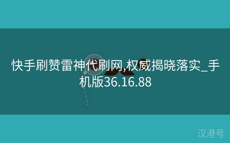 快手刷赞雷神代刷网,权威揭晓落实_手机版36.16.88