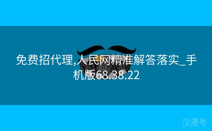 免费招代理,人民网精准解答落实_手机版68.38.22