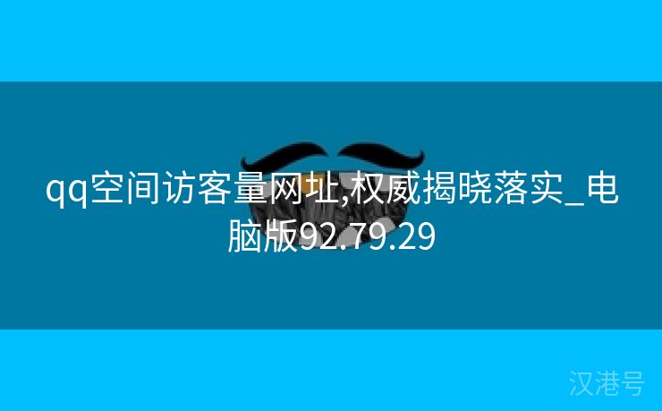 qq空间访客量网址,权威揭晓落实_电脑版92.79.29