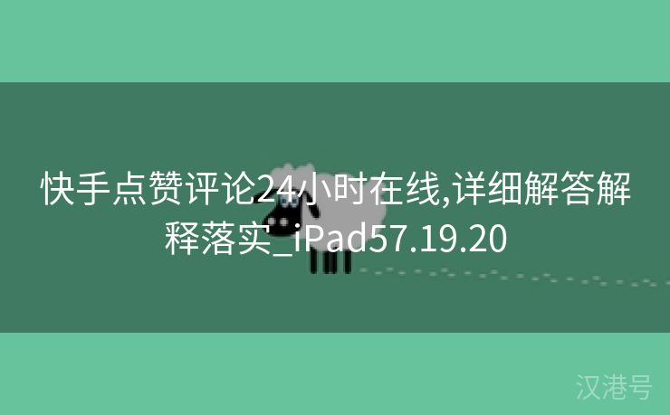 快手点赞评论24小时在线,详细解答解释落实_iPad57.19.20