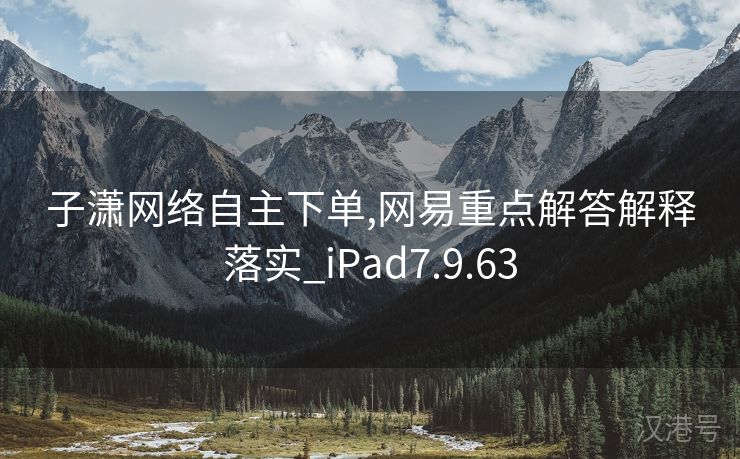 子潇网络自主下单,网易重点解答解释落实_iPad7.9.63