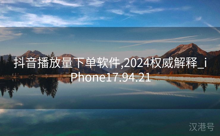 抖音播放量下单软件,2024权威解释_iPhone17.94.21