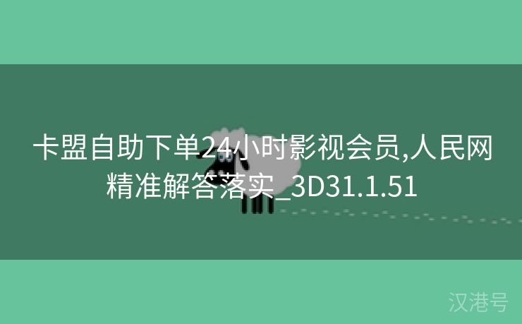 卡盟自助下单24小时影视会员,人民网精准解答落实_3D31.1.51