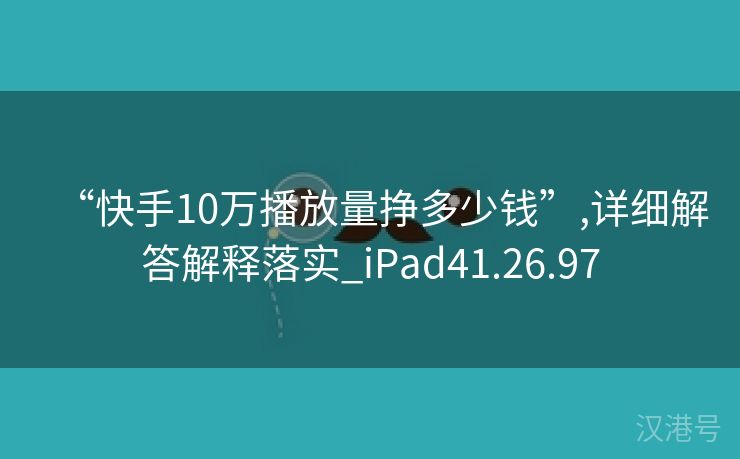 “快手10万播放量挣多少钱”,详细解答解释落实_iPad41.26.97