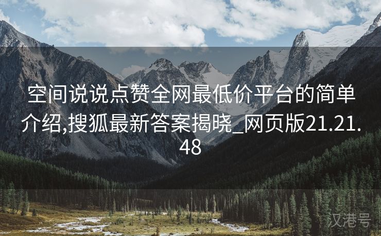 空间说说点赞全网最低价平台的简单介绍,搜狐最新答案揭晓_网页版21.21.48