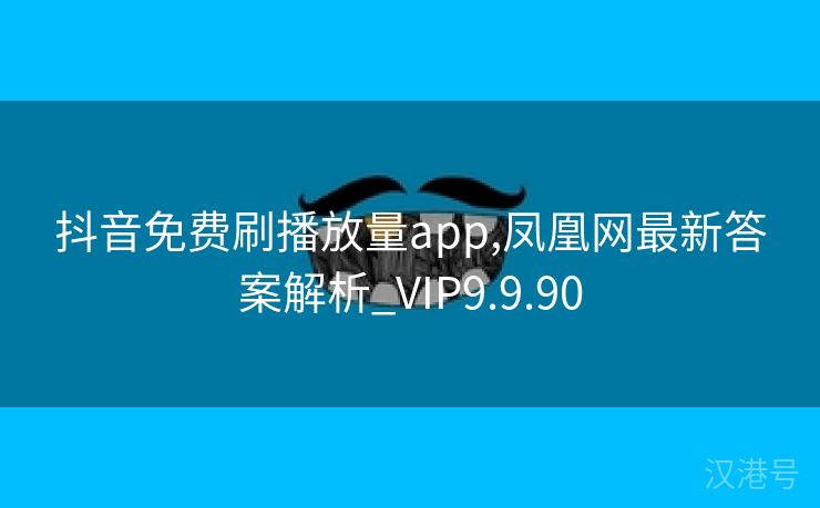 抖音免费刷播放量app,凤凰网最新答案解析_VIP9.9.90