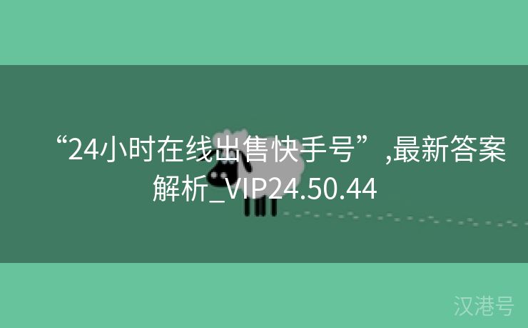 “24小时在线出售快手号”,最新答案解析_VIP24.50.44