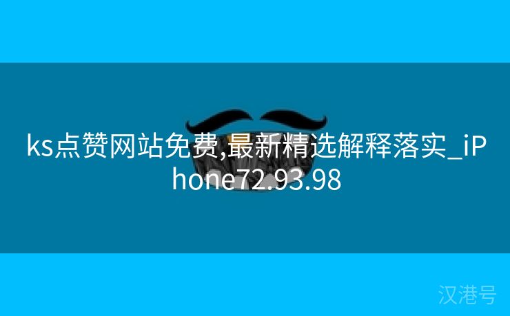 ks点赞网站免费,最新精选解释落实_iPhone72.93.98