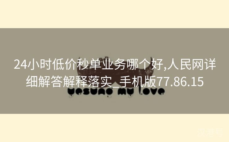 24小时低价秒单业务哪个好,人民网详细解答解释落实_手机版77.86.15