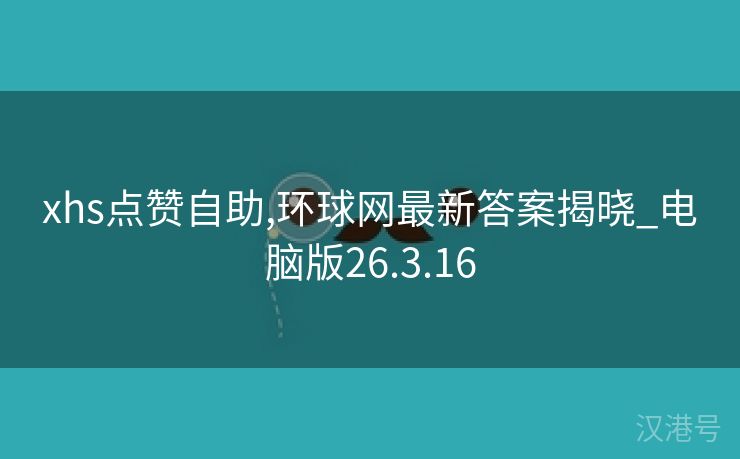 xhs点赞自助,环球网最新答案揭晓_电脑版26.3.16