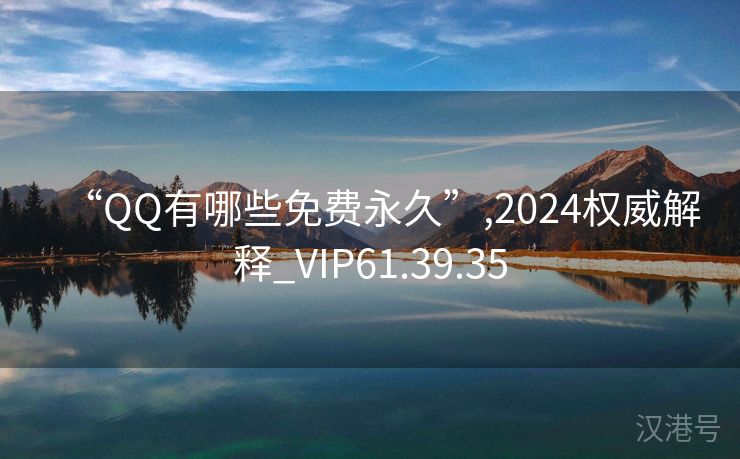 “QQ有哪些免费永久”,2024权威解释_VIP61.39.35