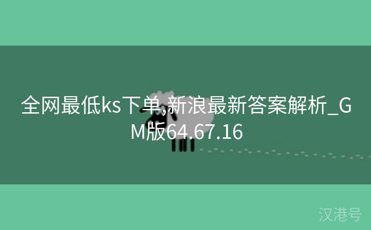 全网最低ks下单,新浪最新答案解析_GM版64.67.16