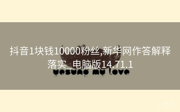 抖音1块钱10000粉丝,新华网作答解释落实_电脑版14.71.1