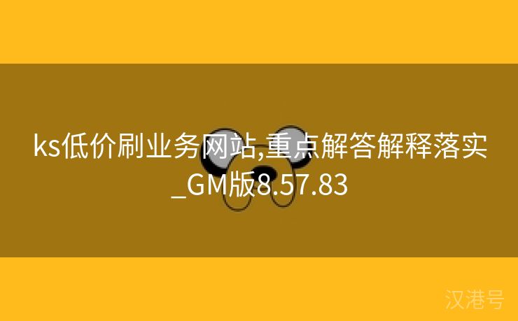 ks低价刷业务网站,重点解答解释落实_GM版8.57.83