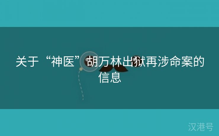 关于“神医”胡万林出狱再涉命案的信息