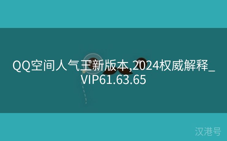 QQ空间人气王新版本,2024权威解释_VIP61.63.65