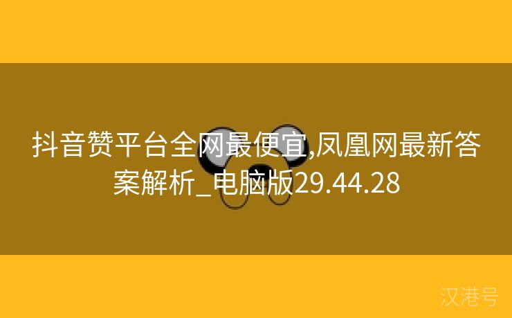 抖音赞平台全网最便宜,凤凰网最新答案解析_电脑版29.44.28