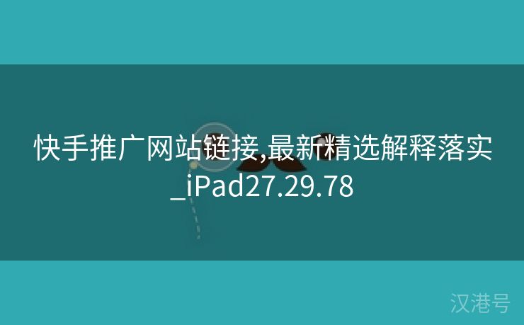 快手推广网站链接,最新精选解释落实_iPad27.29.78