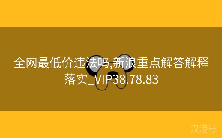 全网最低价违法吗,新浪重点解答解释落实_VIP38.78.83