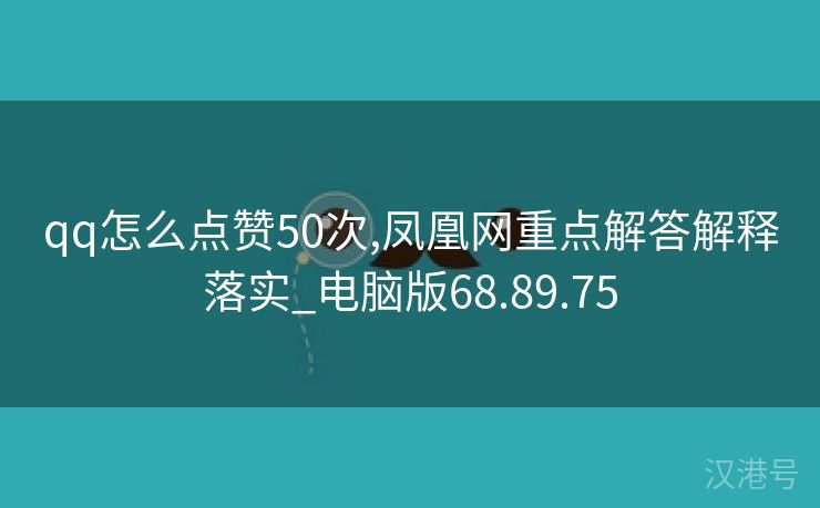 qq怎么点赞50次,凤凰网重点解答解释落实_电脑版68.89.75